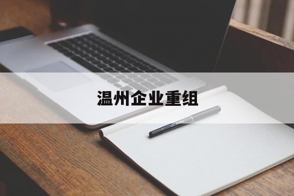 唐山市温州企业重组(温州市国有企业重组改革)