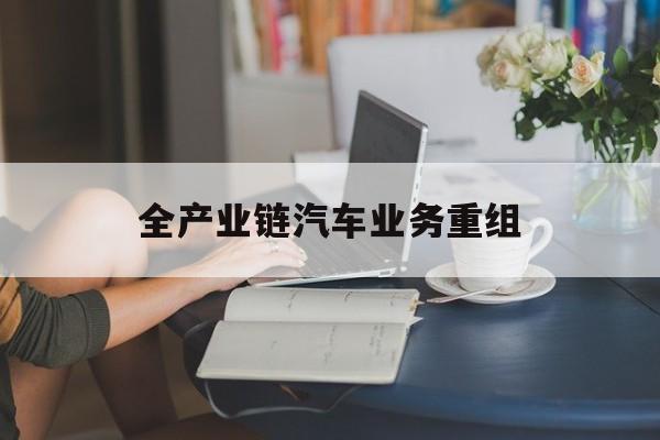 唐山市全产业链汽车业务重组(全产业链汽车业务重组的意义)