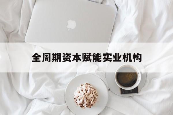 唐山市全周期资本赋能实业机构(全周期管理)
