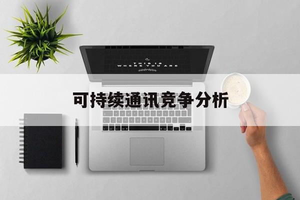 唐山市可持续通讯竞争分析(可持续竞争优势有哪些)