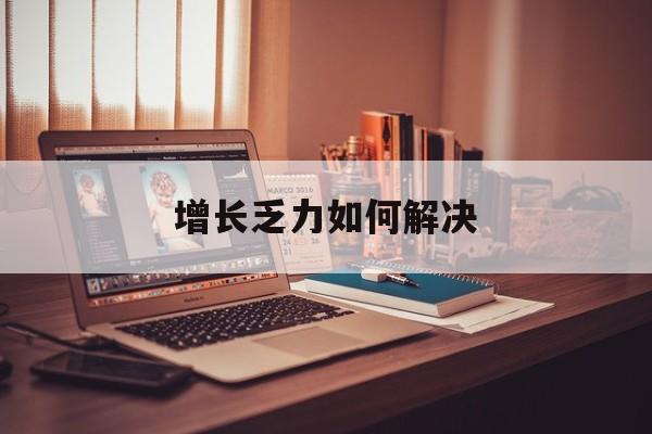 唐山市增长乏力如何解决(增长乏力是下降的意思吗)