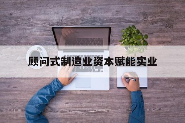 唐山市关于顾问式制造业资本赋能实业的信息