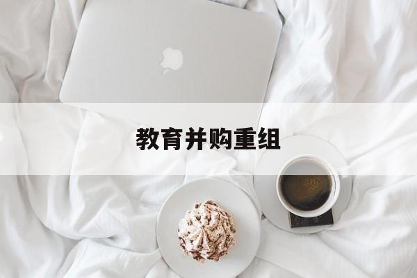 唐山市教育并购重组(近年并购重组经典案例)